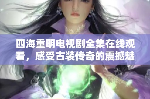 四海重明电视剧全集在线观看，感受古装传奇的震撼魅力