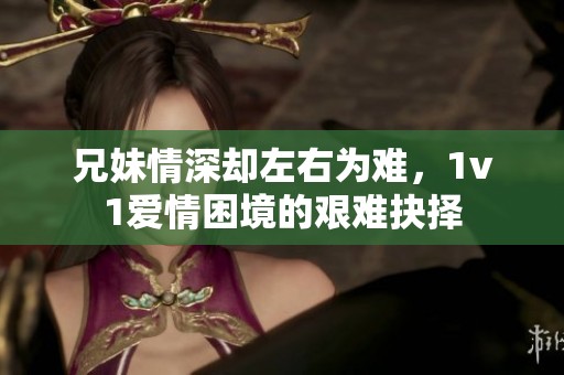 兄妹情深却左右为难，1v1爱情困境的艰难抉择