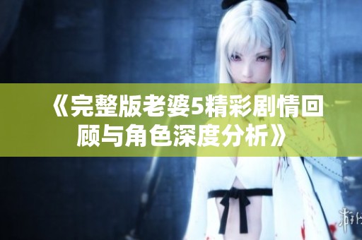 《完整版老婆5精彩剧情回顾与角色深度分析》