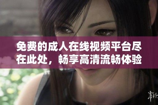 免费的成人在线视频平台尽在此处，畅享高清流畅体验