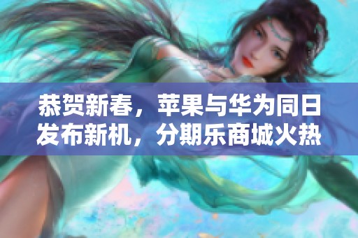 恭贺新春，苹果与华为同日发布新机，分期乐商城火热上新！