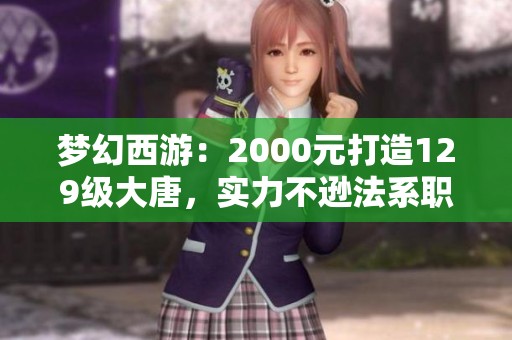 梦幻西游：2000元打造129级大唐，实力不逊法系职业！