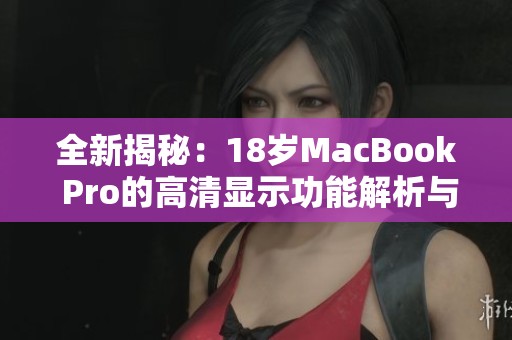 全新揭秘：18岁MacBook Pro的高清显示功能解析与评测