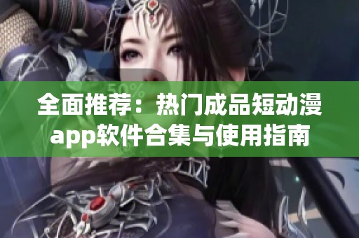 全面推荐：热门成品短动漫app软件合集与使用指南