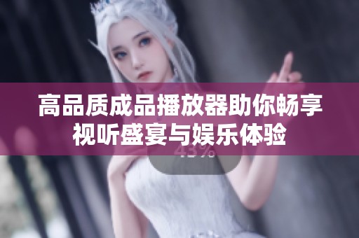 高品质成品播放器助你畅享视听盛宴与娱乐体验