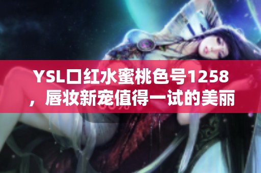 YSL口红水蜜桃色号1258，唇妆新宠值得一试的美丽色彩