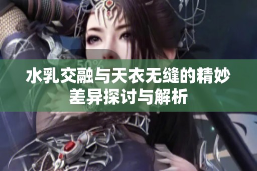 水乳交融与天衣无缝的精妙差异探讨与解析