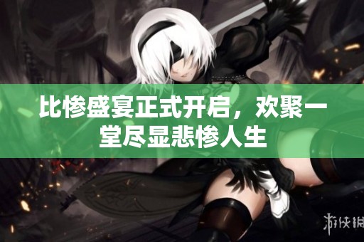比惨盛宴正式开启，欢聚一堂尽显悲惨人生