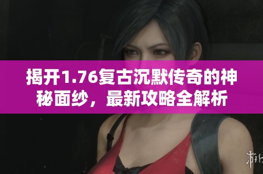 揭开1.76复古沉默传奇的神秘面纱，最新攻略全解析