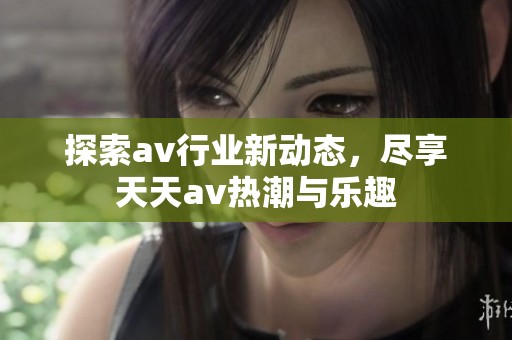 探索av行业新动态，尽享天天av热潮与乐趣