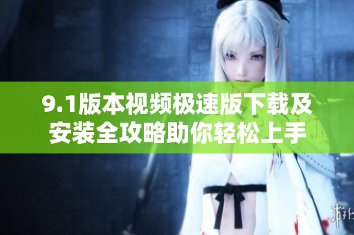 9.1版本视频极速版下载及安装全攻略助你轻松上手