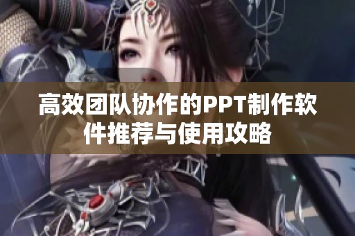 高效团队协作的PPT制作软件推荐与使用攻略