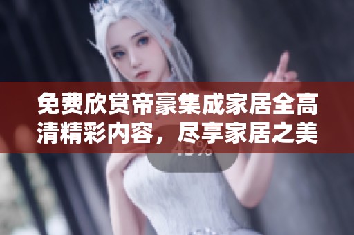 免费欣赏帝豪集成家居全高清精彩内容，尽享家居之美