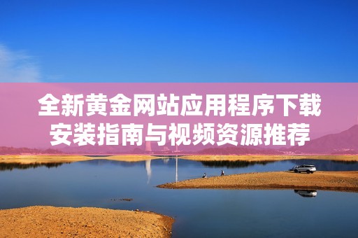 全新黄金网站应用程序下载安装指南与视频资源推荐