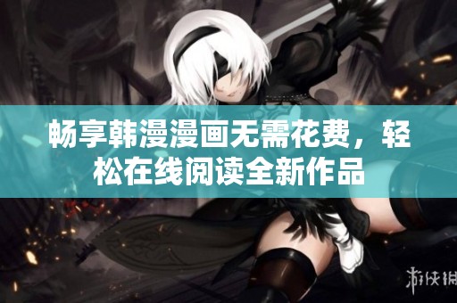 畅享韩漫漫画无需花费，轻松在线阅读全新作品