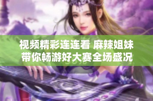 视频精彩连连看 麻辣姐妹带你畅游好大赛全场盛况