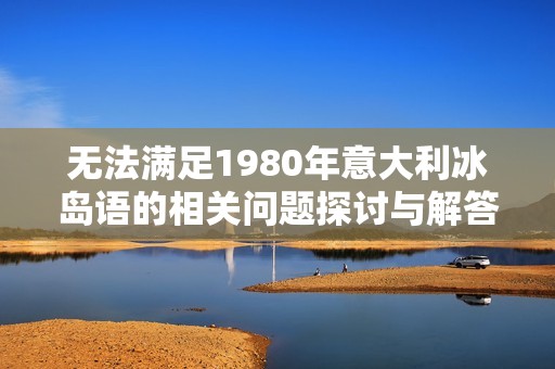 无法满足1980年意大利冰岛语的相关问题探讨与解答