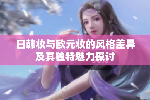 日韩妆与欧元妆的风格差异及其独特魅力探讨