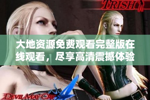 大地资源免费观看完整版在线观看，尽享高清震撼体验