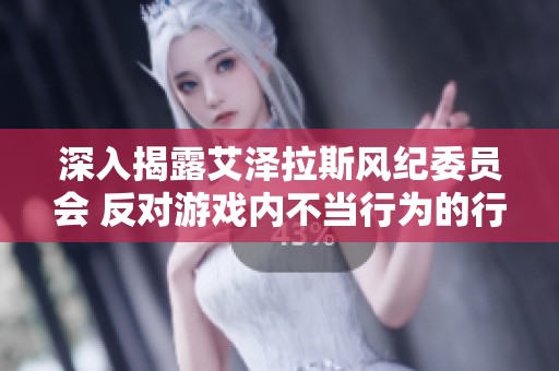 深入揭露艾泽拉斯风纪委员会 反对游戏内不当行为的行动与影响