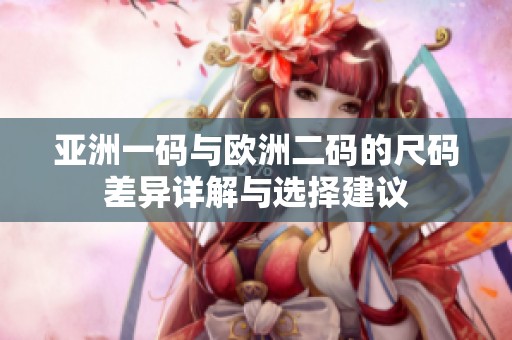 亚洲一码与欧洲二码的尺码差异详解与选择建议