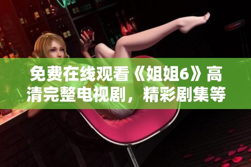 免费在线观看《姐姐6》高清完整电视剧，精彩剧集等你来守候
