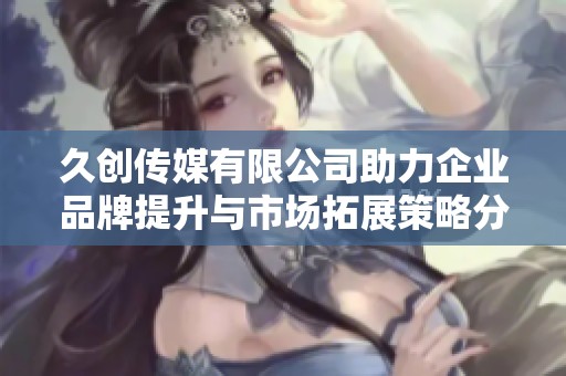 久创传媒有限公司助力企业品牌提升与市场拓展策略分析