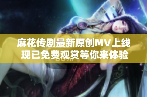 麻花传剧最新原创MV上线 现已免费观赏等你来体验