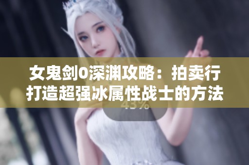 女鬼剑0深渊攻略：拍卖行打造超强冰属性战士的方法