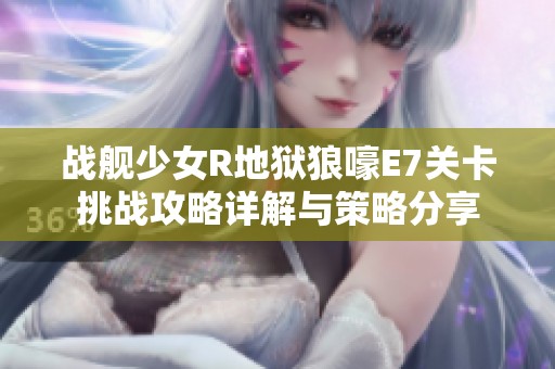 战舰少女R地狱狼嚎E7关卡挑战攻略详解与策略分享