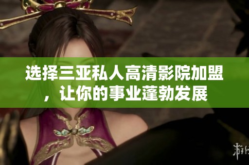 选择三亚私人高清影院加盟，让你的事业蓬勃发展