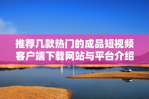 推荐几款热门的成品短视频客户端下载网站与平台介绍