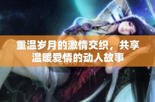 重温岁月的激情交织，共享温暖爱情的动人故事