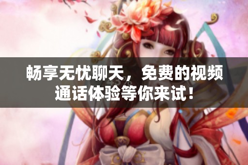畅享无忧聊天，免费的视频通话体验等你来试！