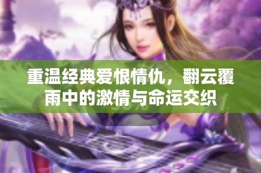 重温经典爱恨情仇，翻云覆雨中的激情与命运交织