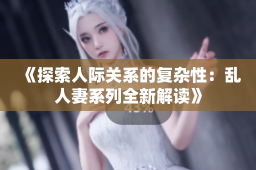 《探索人际关系的复杂性：乱人妻系列全新解读》