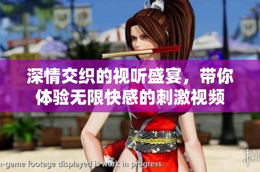 深情交织的视听盛宴，带你体验无限快感的刺激视频