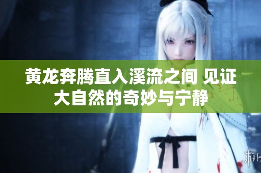 黄龙奔腾直入溪流之间 见证大自然的奇妙与宁静