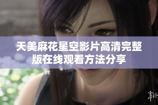 天美麻花星空影片高清完整版在线观看方法分享