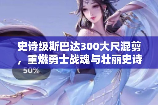 史诗级斯巴达300大尺混剪，重燃勇士战魂与壮丽史诗