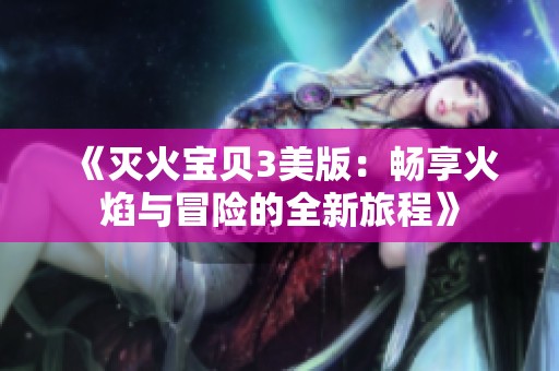 《灭火宝贝3美版：畅享火焰与冒险的全新旅程》