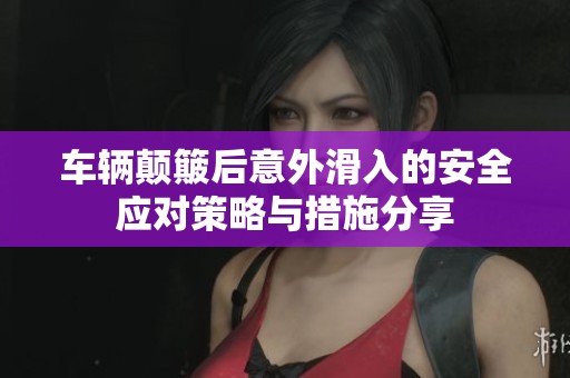 车辆颠簸后意外滑入的安全应对策略与措施分享