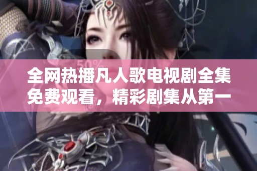 全网热播凡人歌电视剧全集免费观看，精彩剧集从第一集到大结局