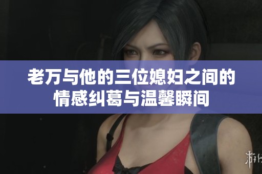 老万与他的三位媳妇之间的情感纠葛与温馨瞬间