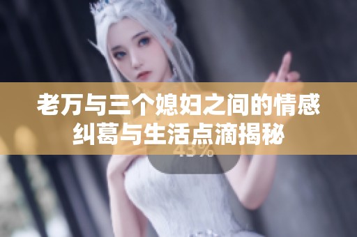 老万与三个媳妇之间的情感纠葛与生活点滴揭秘