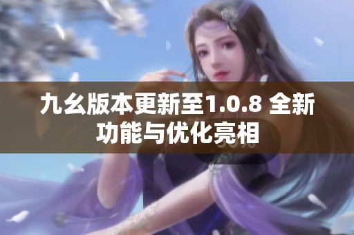 九幺版本更新至1.0.8 全新功能与优化亮相