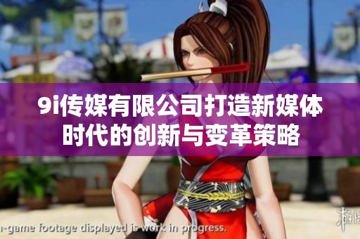 9i传媒有限公司打造新媒体时代的创新与变革策略