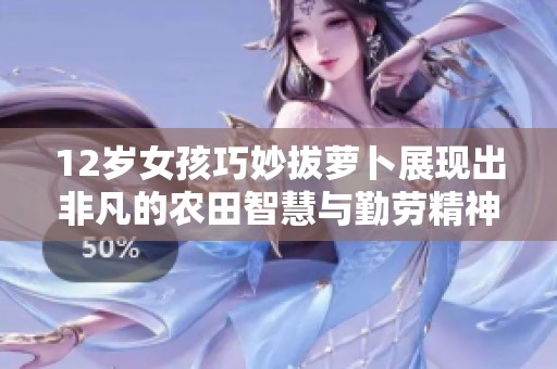 12岁女孩巧妙拔萝卜展现出非凡的农田智慧与勤劳精神