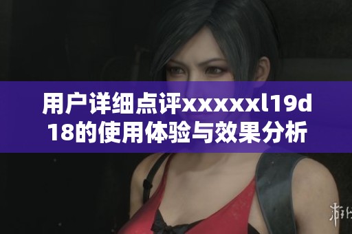 用户详细点评xxxxxl19d18的使用体验与效果分析