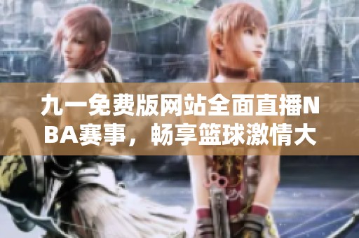 九一免费版网站全面直播NBA赛事，畅享篮球激情大赛